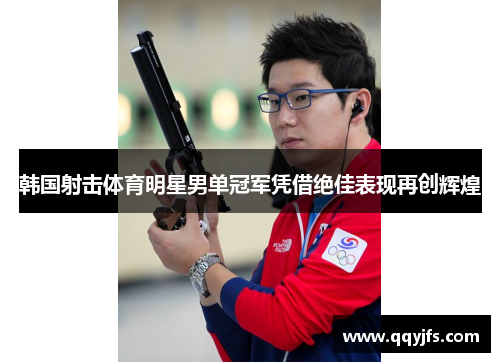 韩国射击体育明星男单冠军凭借绝佳表现再创辉煌