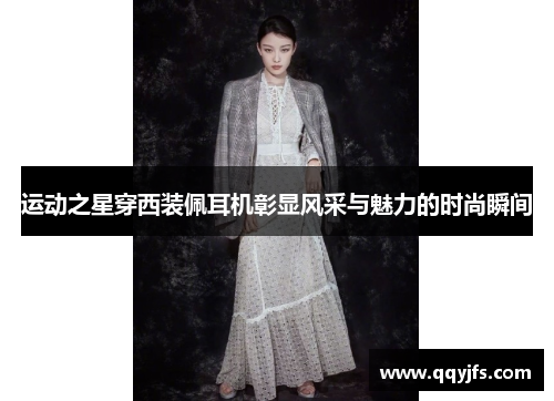 运动之星穿西装佩耳机彰显风采与魅力的时尚瞬间