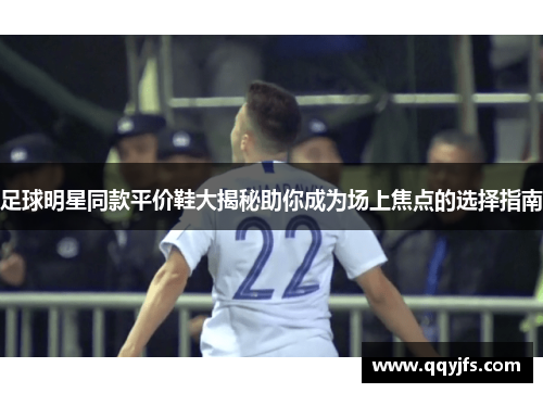 足球明星同款平价鞋大揭秘助你成为场上焦点的选择指南