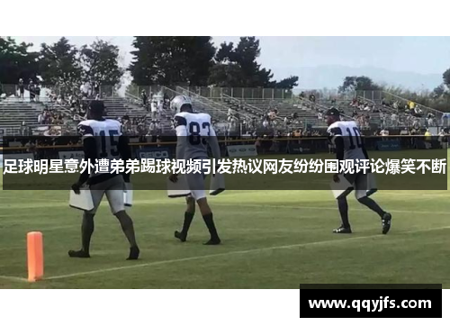 足球明星意外遭弟弟踢球视频引发热议网友纷纷围观评论爆笑不断