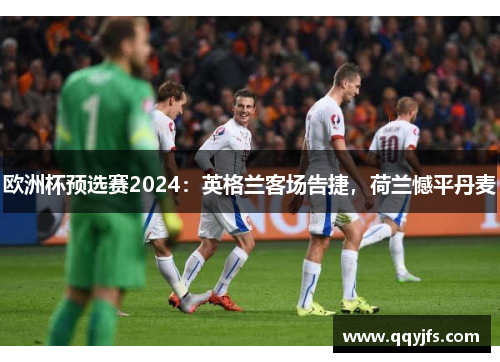 欧洲杯预选赛2024：英格兰客场告捷，荷兰憾平丹麦