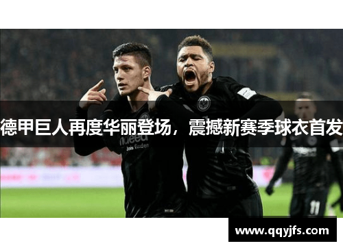 德甲巨人再度华丽登场，震撼新赛季球衣首发