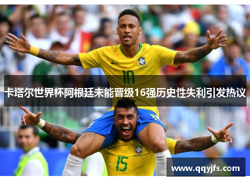 卡塔尔世界杯阿根廷未能晋级16强历史性失利引发热议