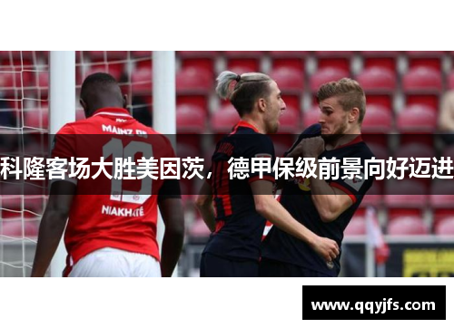 科隆客场大胜美因茨，德甲保级前景向好迈进