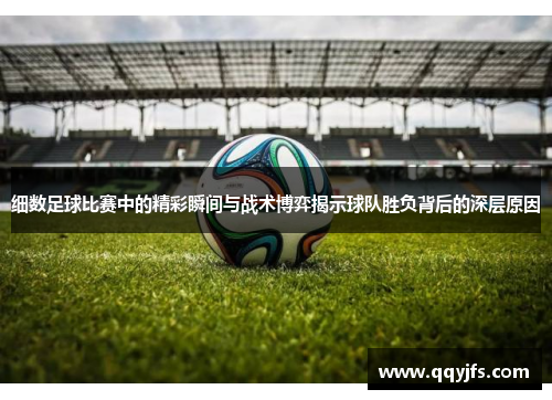 细数足球比赛中的精彩瞬间与战术博弈揭示球队胜负背后的深层原因
