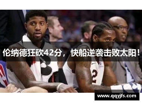 伦纳德狂砍42分，快船逆袭击败太阳！