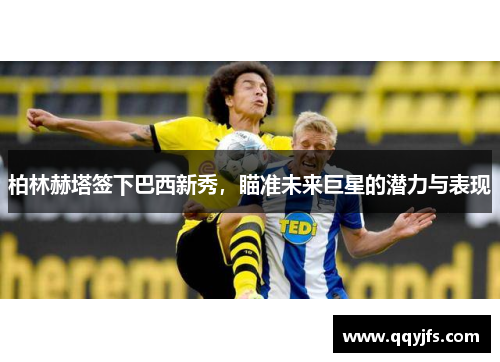 柏林赫塔签下巴西新秀，瞄准未来巨星的潜力与表现