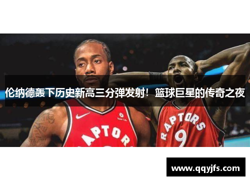 伦纳德轰下历史新高三分弹发射！篮球巨星的传奇之夜