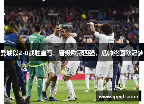 曼城以2-0战胜皇马，晋级欧冠四强，瓜帅终圆欧冠梦