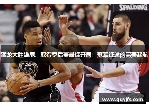 猛龙大胜雄鹿，取得季后赛最佳开局：冠军征途的完美起航