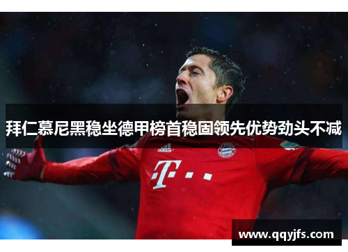 拜仁慕尼黑稳坐德甲榜首稳固领先优势劲头不减