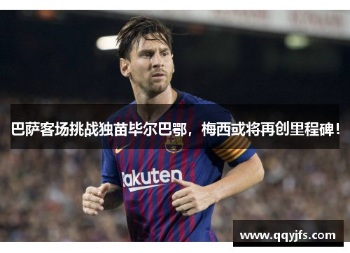 巴萨客场挑战独苗毕尔巴鄂，梅西或将再创里程碑！