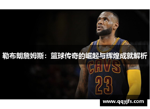 勒布朗詹姆斯：篮球传奇的崛起与辉煌成就解析