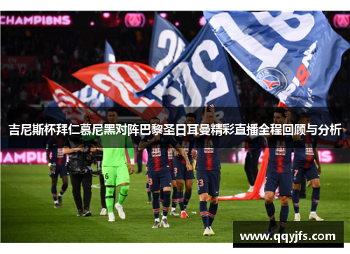 吉尼斯杯拜仁慕尼黑对阵巴黎圣日耳曼精彩直播全程回顾与分析