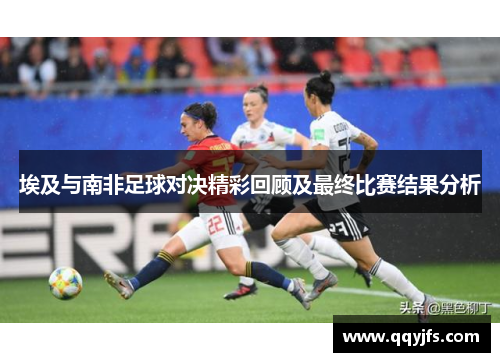 埃及与南非足球对决精彩回顾及最终比赛结果分析