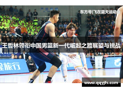 王哲林领衔中国男篮新一代崛起之路展望与挑战