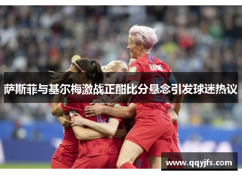 萨斯菲与基尔梅激战正酣比分悬念引发球迷热议
