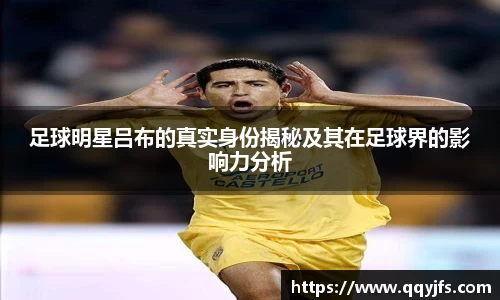 足球明星吕布的真实身份揭秘及其在足球界的影响力分析