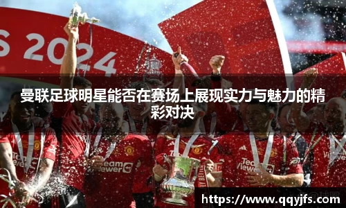曼联足球明星能否在赛场上展现实力与魅力的精彩对决